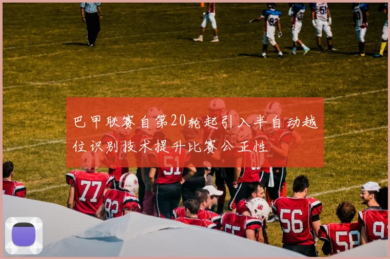 巴甲联赛自第20轮起引入半自动越位识别技术提升比赛公正性