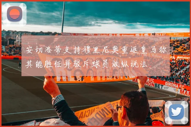 安切洛蒂支持穆里尼奥重返皇马称其能胜任并驳斥球员放纵说法