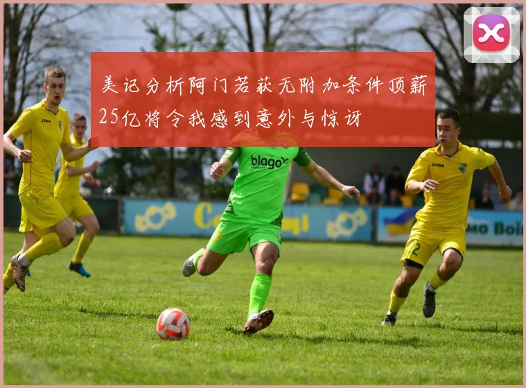 美记分析阿门若获无附加条件顶薪25亿将令我感到意外与惊讶