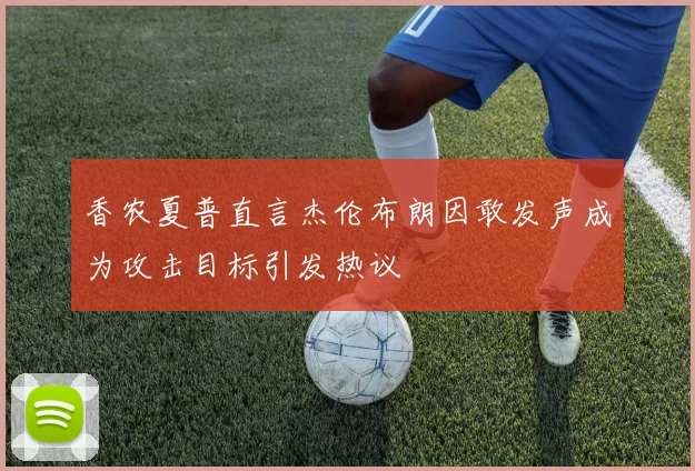 香农夏普直言杰伦布朗因敢发声成为攻击目标引发热议