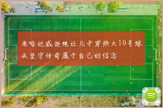老哈达威拒绝让儿子穿热火10号球衣坚守传奇属于自己的信念