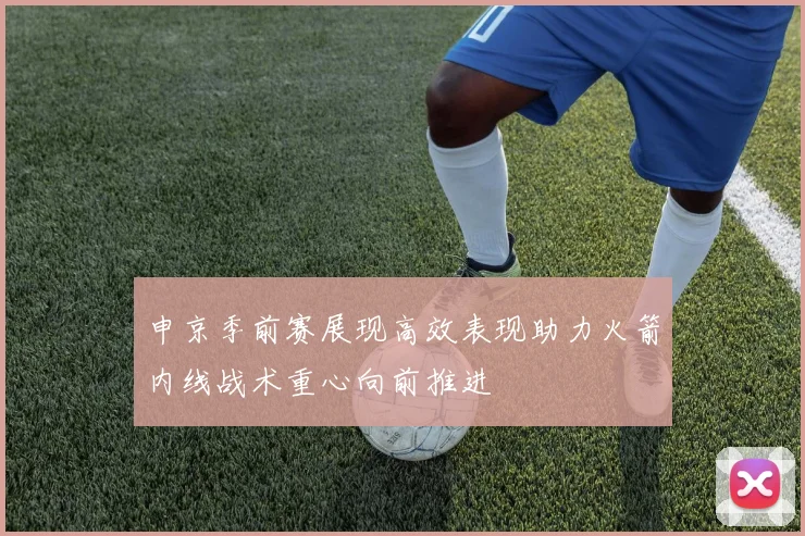 申京季前赛展现高效表现助力火箭内线战术重心向前推进