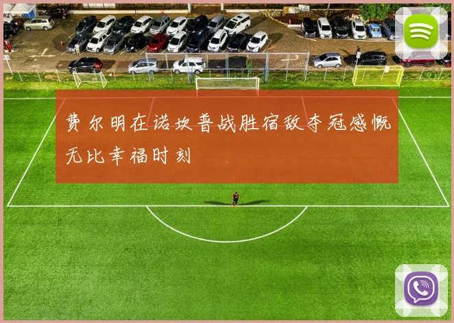费尔明在诺坎普战胜宿敌夺冠感慨无比幸福时刻
