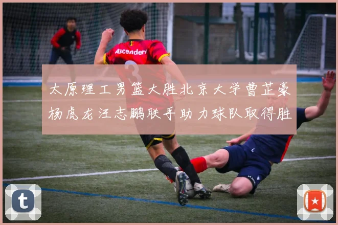 太原理工男篮大胜北京大学曹芷豪杨虎龙汪志鹏联手助力球队取得胜利
