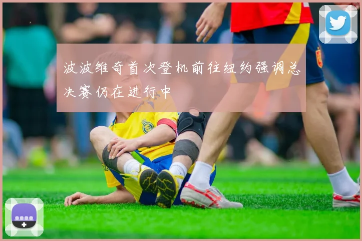波波维奇首次登机前往纽约强调总决赛仍在进行中