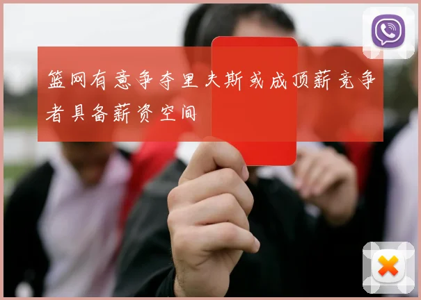 篮网有意争夺里夫斯或成顶薪竞争者具备薪资空间