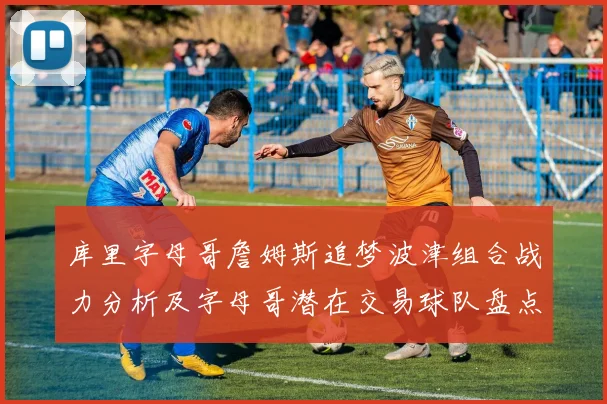 库里字母哥詹姆斯追梦波津组合战力分析及字母哥潜在交易球队盘点