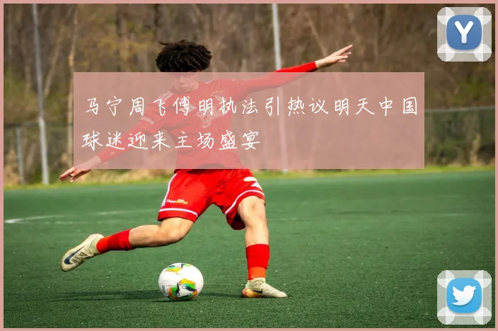 马宁周飞傅明执法引热议明天中国球迷迎来主场盛宴