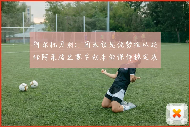 阿尔托贝利：国米领先优势难以逆转阿莱格里赛季初未能保持稳定表现