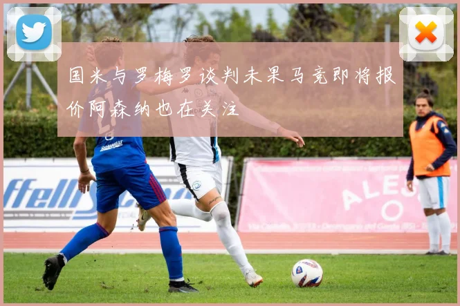 国米与罗梅罗谈判未果马竞即将报价阿森纳也在关注