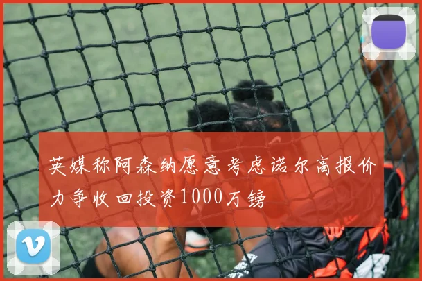 英媒称阿森纳愿意考虑诺尔高报价力争收回投资1000万镑