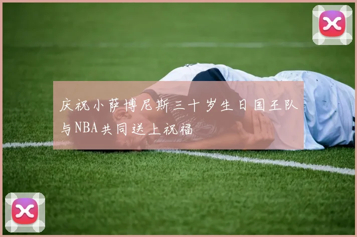 庆祝小萨博尼斯三十岁生日国王队与NBA共同送上祝福