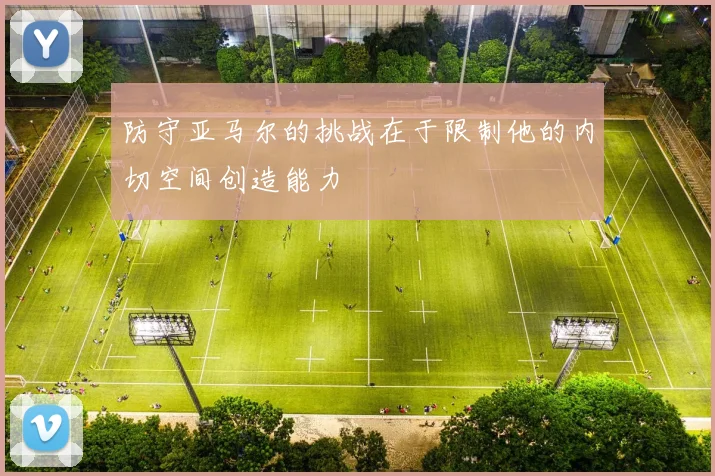 防守亚马尔的挑战在于限制他的内切空间创造能力
