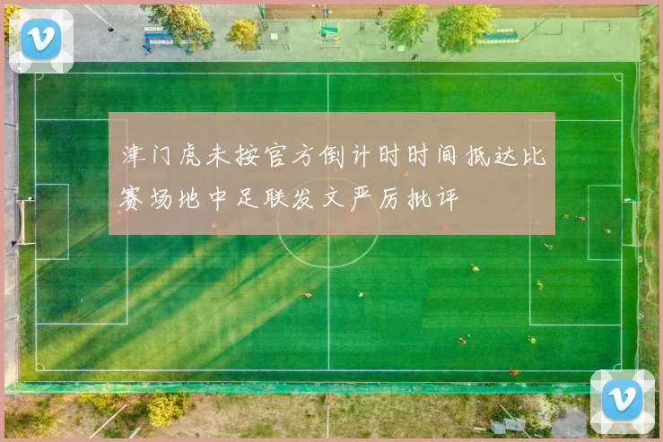 津门虎未按官方倒计时时间抵达比赛场地中足联发文严厉批评