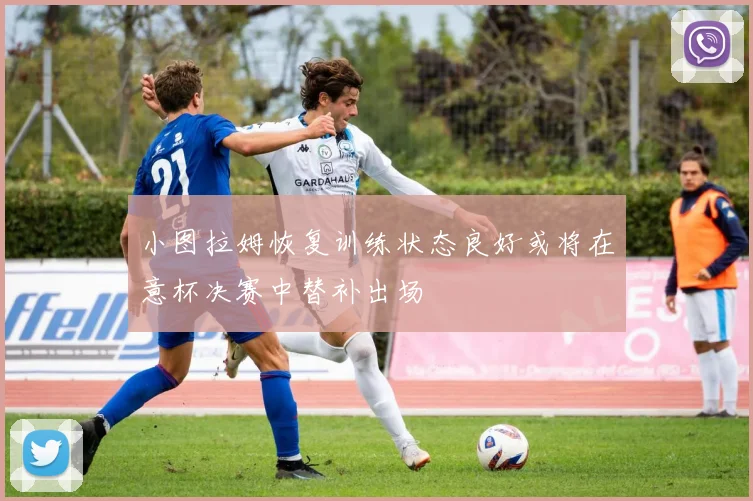小图拉姆恢复训练状态良好或将在意杯决赛中替补出场