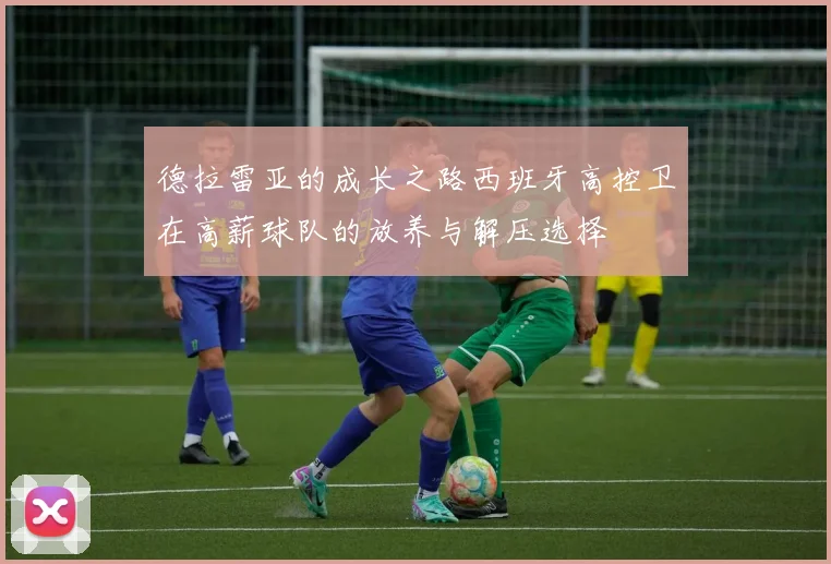 德拉雷亚的成长之路西班牙高控卫在高薪球队的放养与解压选择