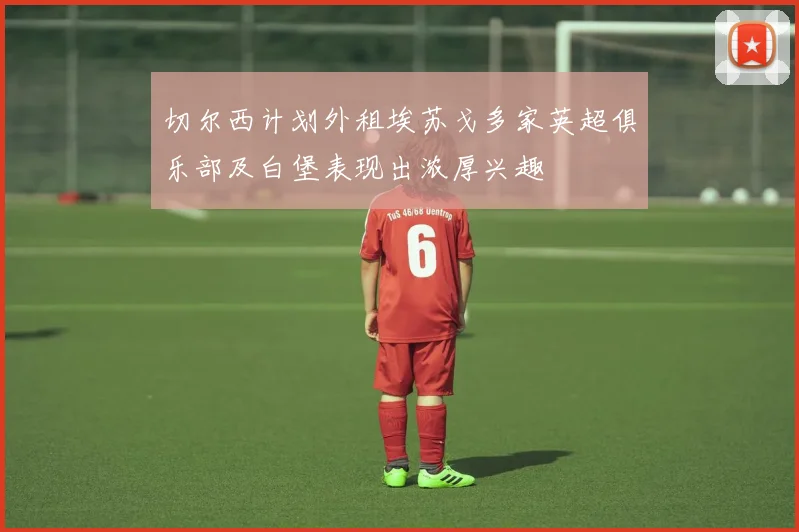 切尔西计划外租埃苏戈多家英超俱乐部及白堡表现出浓厚兴趣