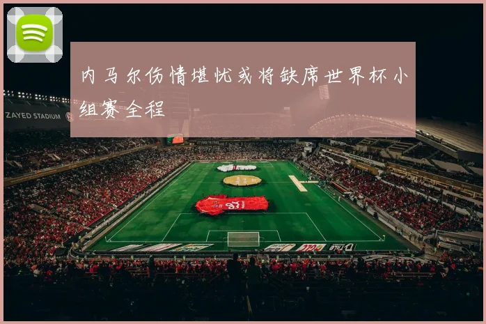 内马尔伤情堪忧或将缺席世界杯小组赛全程
