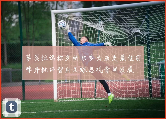 萨莫拉诺称罗纳尔多为历史最佳前锋并批评智利足球忽视青训发展
