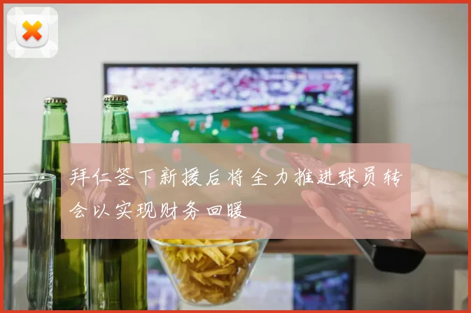 拜仁签下新援后将全力推进球员转会以实现财务回暖
