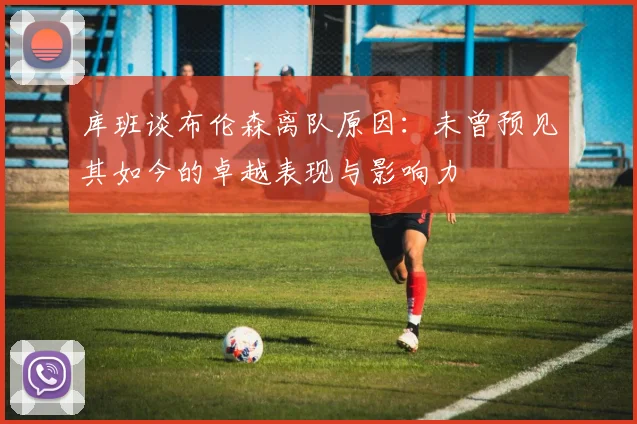 库班谈布伦森离队原因：未曾预见其如今的卓越表现与影响力