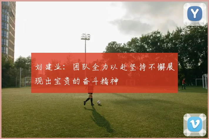 刘建业：团队全力以赴坚持不懈展现出宝贵的奋斗精神