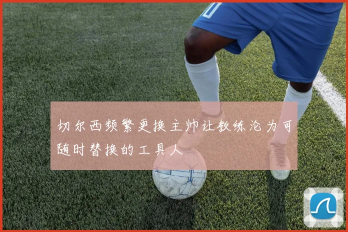 切尔西频繁更换主帅让教练沦为可随时替换的工具人