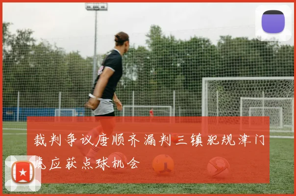 裁判争议唐顺齐漏判三镇犯规津门虎应获点球机会