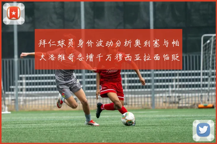 拜仁球员身价波动分析奥利塞与帕夫洛维奇各增千万穆西亚拉面临贬值困境