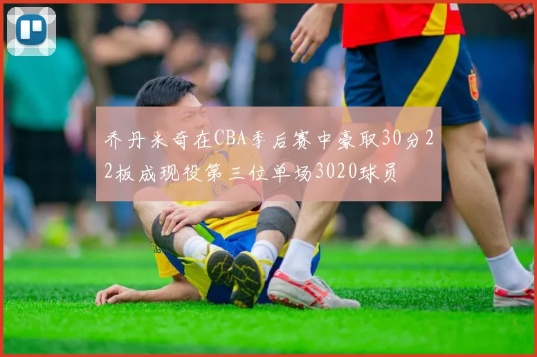 乔丹米奇在CBA季后赛中豪取30分22板成现役第三位单场3020球员