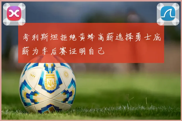 考利斯坦拒绝黄蜂高薪选择勇士底薪为季后赛证明自己
