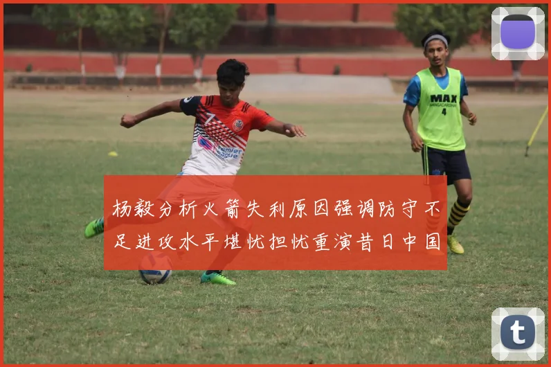 杨毅分析火箭失利原因强调防守不足进攻水平堪忧担忧重演昔日中国男篮困境