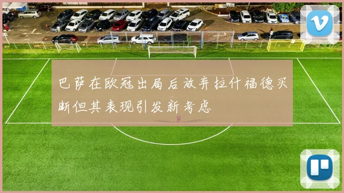 巴萨在欧冠出局后放弃拉什福德买断但其表现引发新考虑