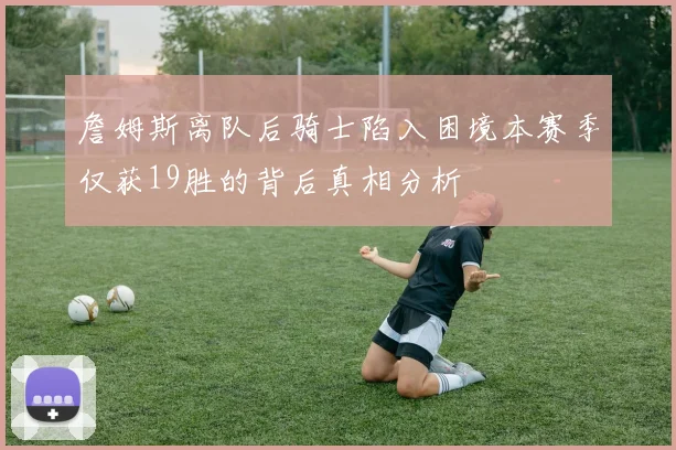 詹姆斯离队后骑士陷入困境本赛季仅获19胜的背后真相分析
