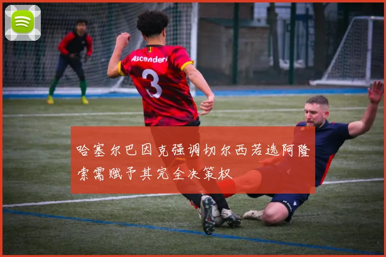 哈塞尔巴因克强调切尔西若选阿隆索需赋予其完全决策权