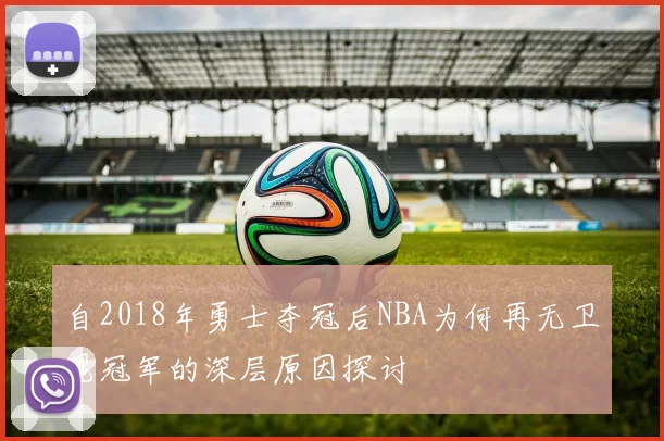 自2018年勇士夺冠后NBA为何再无卫冕冠军的深层原因探讨