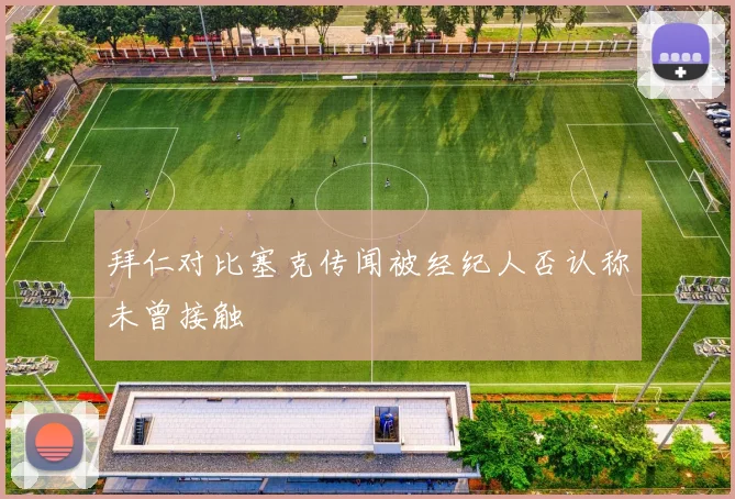 拜仁对比塞克传闻被经纪人否认称未曾接触