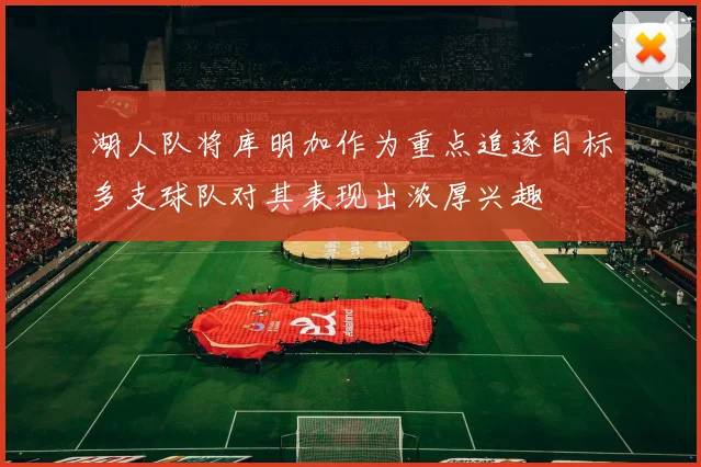 湖人队将库明加作为重点追逐目标多支球队对其表现出浓厚兴趣