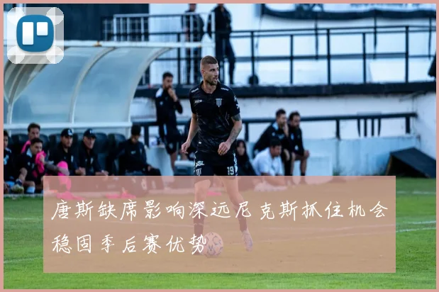 唐斯缺席影响深远尼克斯抓住机会稳固季后赛优势