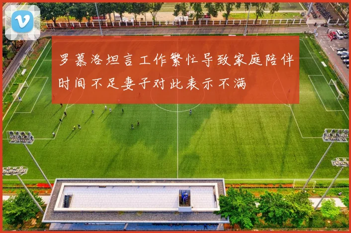 罗慕洛坦言工作繁忙导致家庭陪伴时间不足妻子对此表示不满